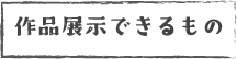 作品展示できるもの